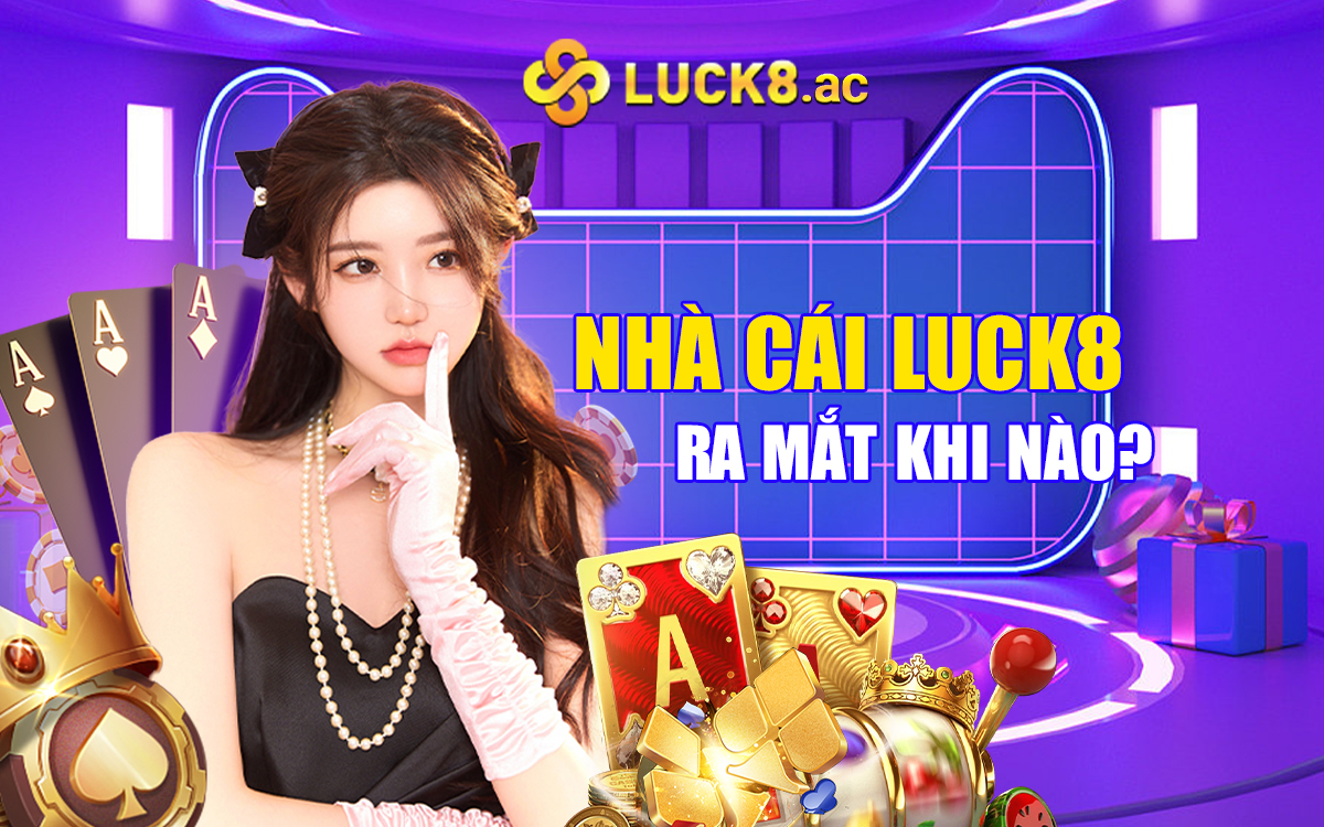 Nh&agrave; c&aacute;i Luck8 ra mắt khi n&agrave;o?