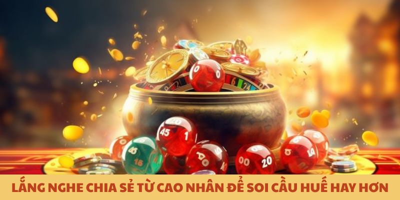 Lắng nghe chia sẻ từ cao nh&acirc;n để soi cầu Huế tốt hơn